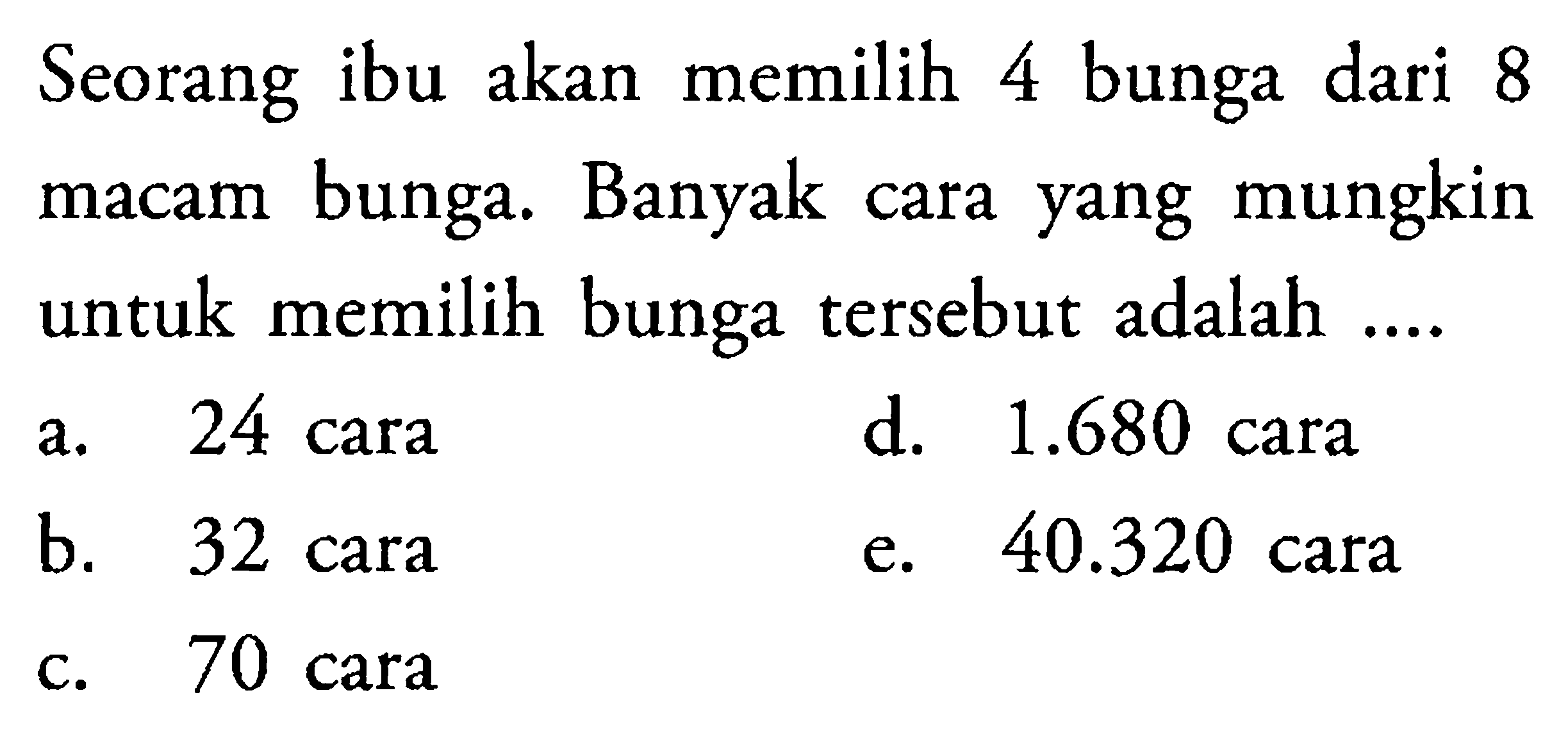 Seorang ibu akan memilih 4 bunga dari 8 macam bunga. Banyak cara yang mungkin untuk memilih bunga tersebut adalah ....