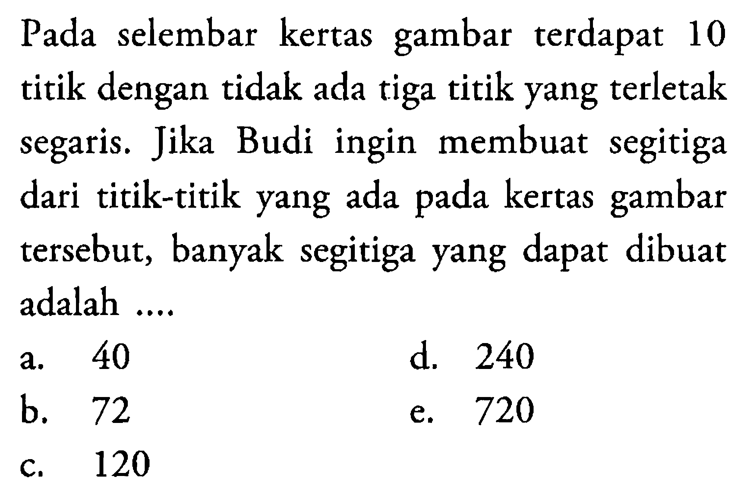 Pada selembar kertas gambar terdapat 10 titik dengan tidak ada tiga titik yang terletak segaris. Jika Budi ingin membuat segitiga dari titik-titik yang ada pada kertas gambar tersebut, banyak segitiga yang dapat dibuat adalah ....