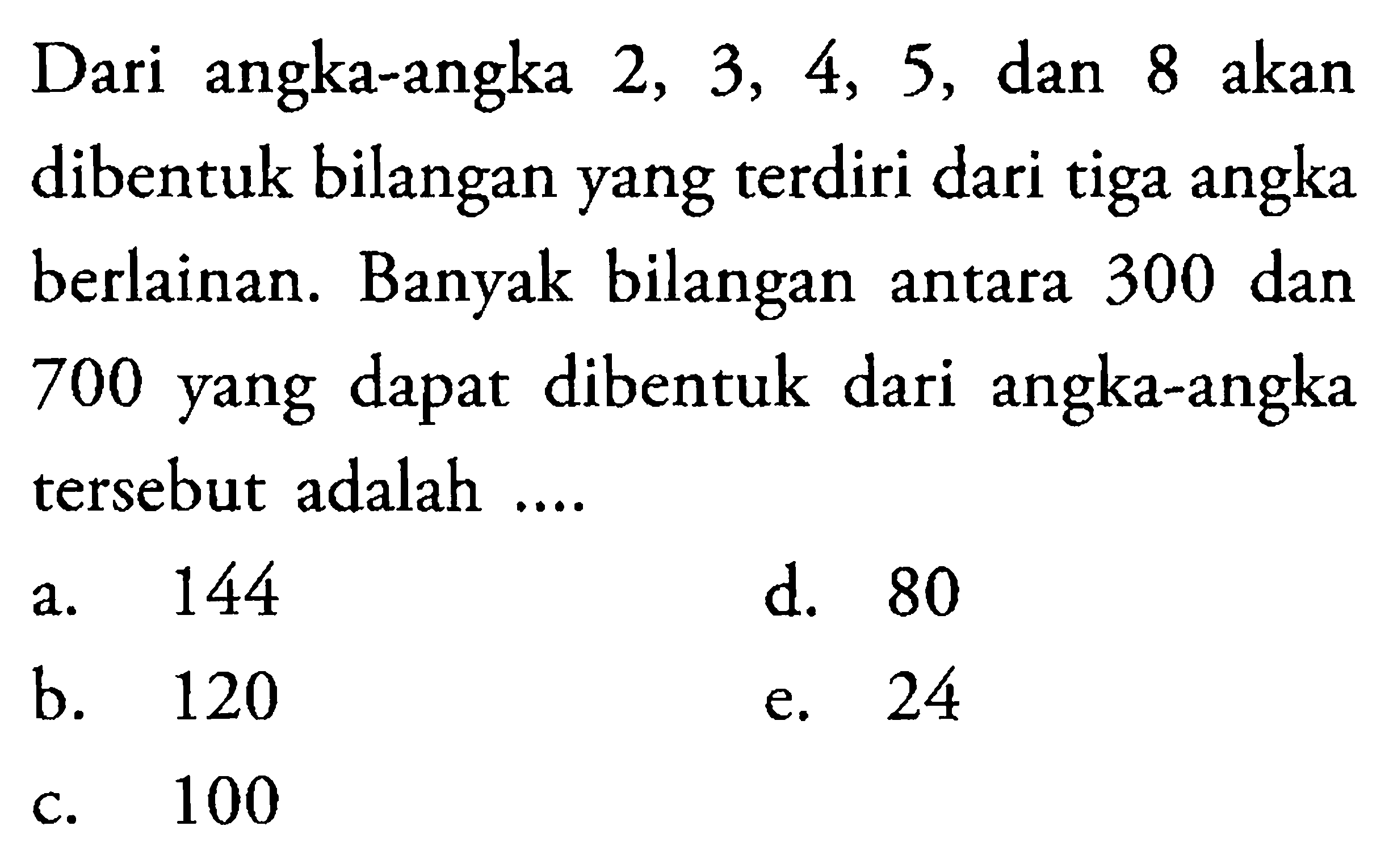 Dari angka-angka 2, 3, 4, 5, dan 8 akan dibentuk bilangan yang terdiri dari tiga angka berlainan. Banyak bilangan antara 300 dan 700 yang dapat dibentuk dari angka-angka tersebut adalah ....