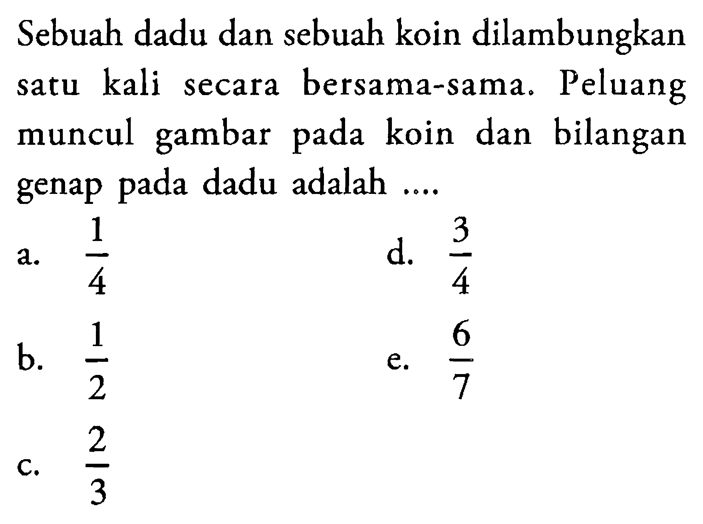 Sebuah dadu dan sebuah koin dilambungkan satu kali secara bersama-sama. Peluang muncul gambar pada koin dan bilangan genap pada dadu adalah ....