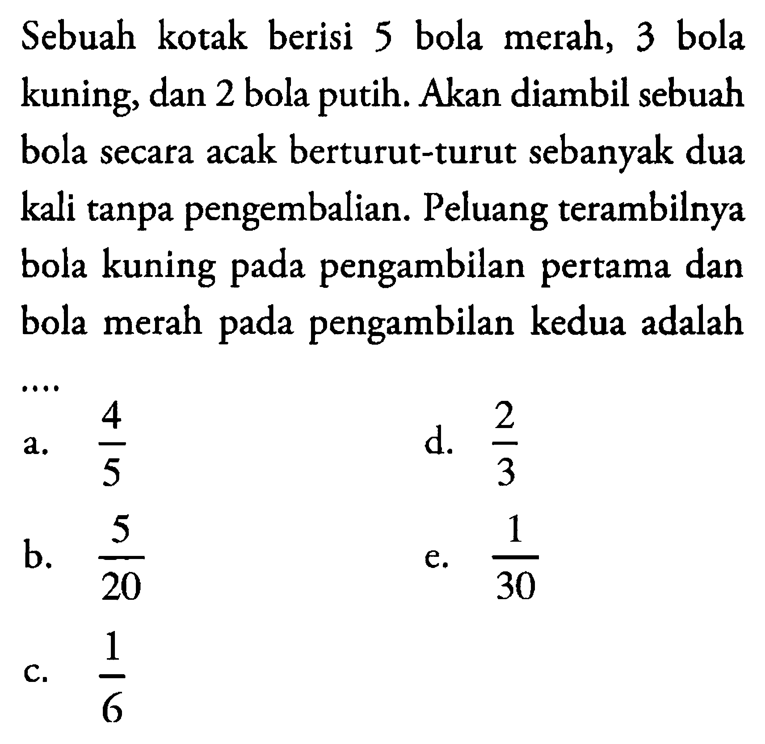 Sebuah kotak berisi 5 bola merah, 3 bola kuning, dan 2 bola putih. Akan diambil sebuah bola secara acak berturut-turut sebanyak dua kali tanpa pengembalian. Peluang terambilnya bola kuning pada pengambilan pertama dan bola merah pada pengambilan kedua adalah