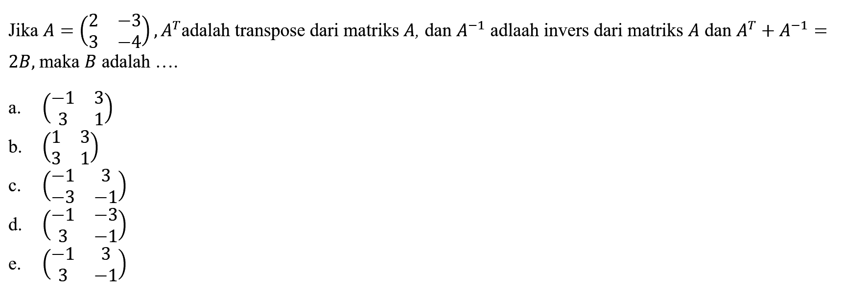 Jika A=(2 -3 3 -4), A^T adalah transpose dari matriks A, dan A^(-1) adlaah invers dari matriks A dan A^T+A^(-1)=2B, maka B adalah ....