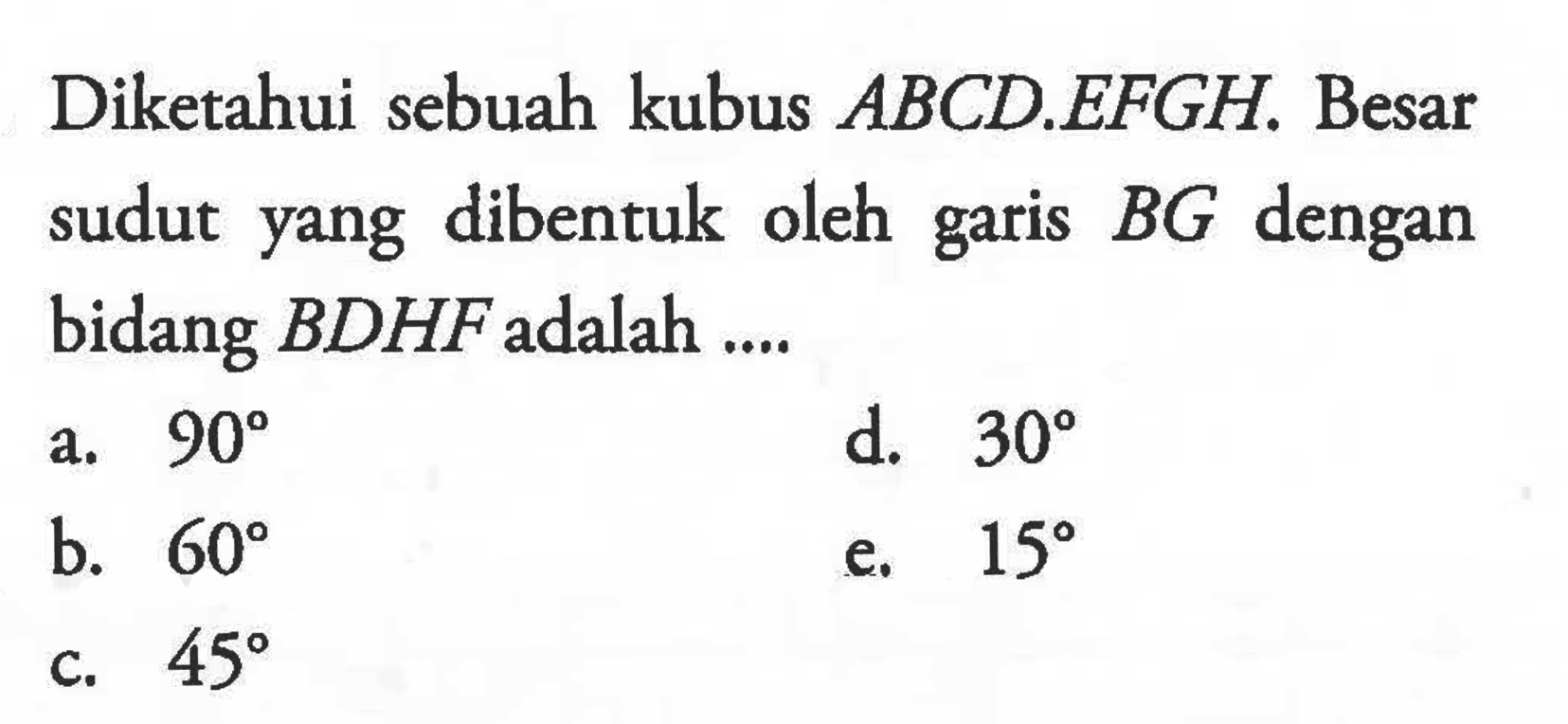 Diketahui sebuah kubus ABCD.EFGH. Besar sudut yang dibentuk oleh BG dengan garis bidang BDHF adalah ....