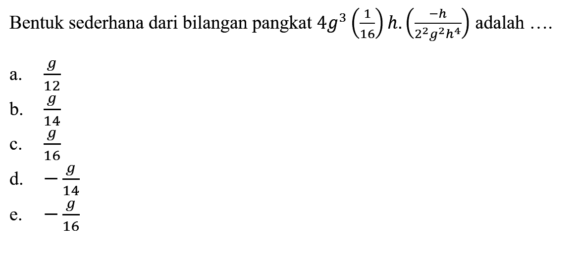 Bentuk sederhana dari bilangan pangkat 4g^3(1/16)h.(-h/(2^2g^2h^4) adalah....