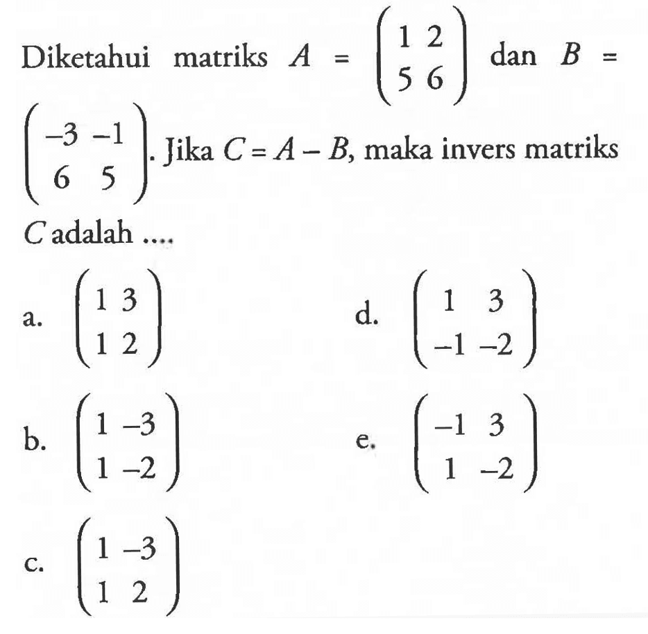 Diketahui matriks A=(1 2 5 6) dan B=(-3 -1 6 5). Jika C=A-B, maka invers matriks C adalah ...