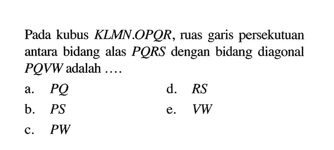 Pada kubus KLMN.OPQR, ruas garis persekutuan antara bidang alas PQRS dengan bidang diagonal PQVW adalah