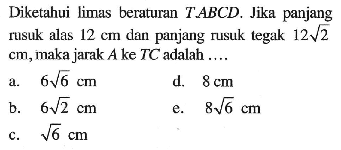 Diketahui limas beraturan T.ABCD. Jika panjang rusuk alas 12 cm dan panjang rusuk tegak 12 akar(2) cm, maka jarak A ke TC adalah ....