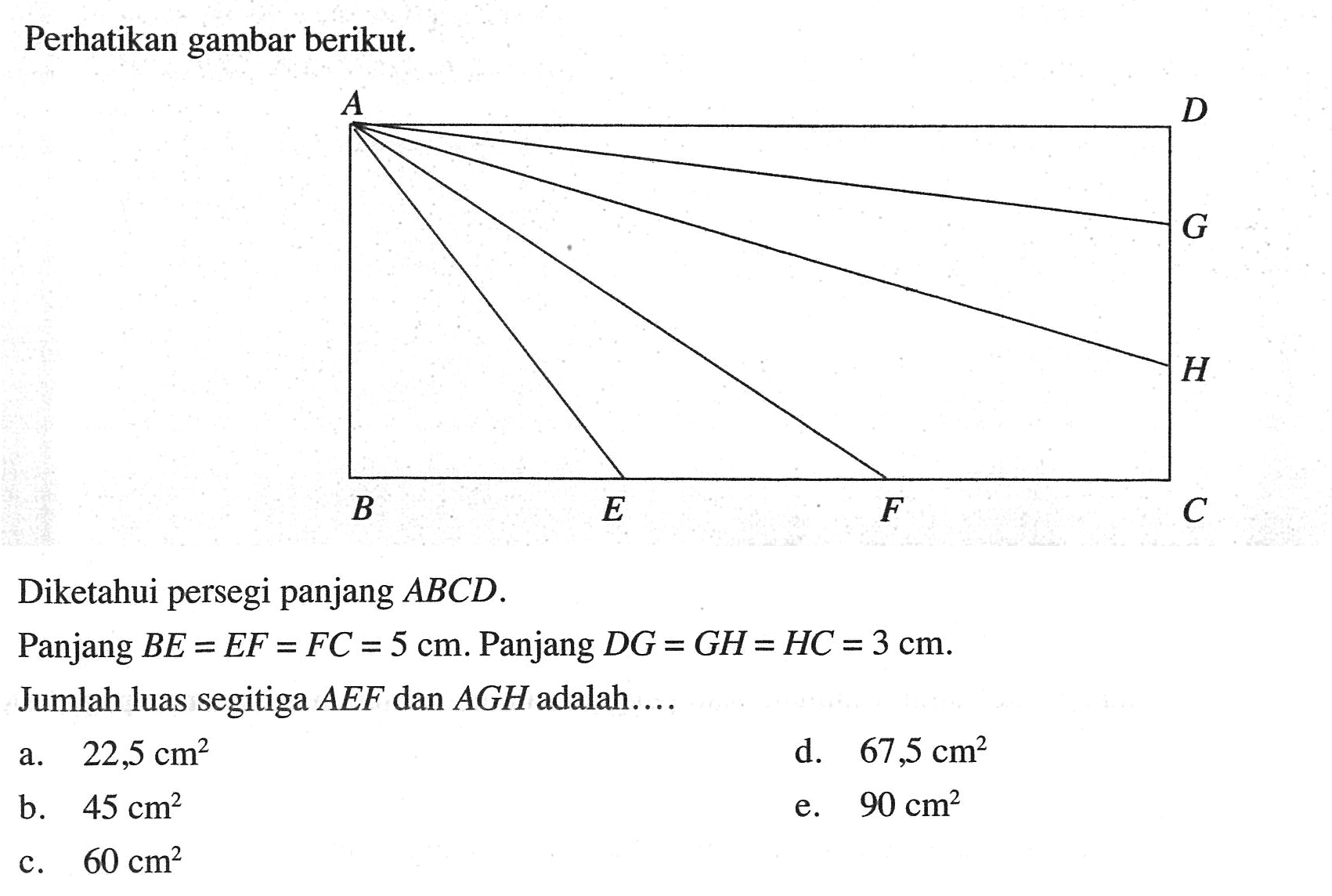 Perhatikan gambar berikut. Diketahui persegi panjang ABCD. Panjang BE=EF=FC=5 cm. Panjang DG=GH=HC=3 cm. Jumlah luas segitiga AEF dan AGH adalah ....