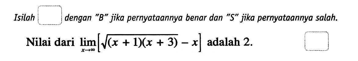 Isilah dengan 'B''  jika pernyataannya benar dan 'S' jika pernyataannya salah.Nilai dari limit x mendekati tak hingga [akar((x+1)(x+3))-x] adalah 2.