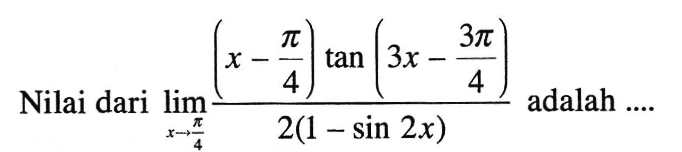 Nilai dari limit x->phi/4 ((x-phi/4) tan (3x-3phi/4))/(2(1 - sin (2x)) adalah ....