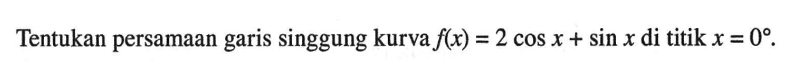 Tentukan persamaan garis singgung kurva f(x) = 2 cos x + sin x di titik x = 0 .