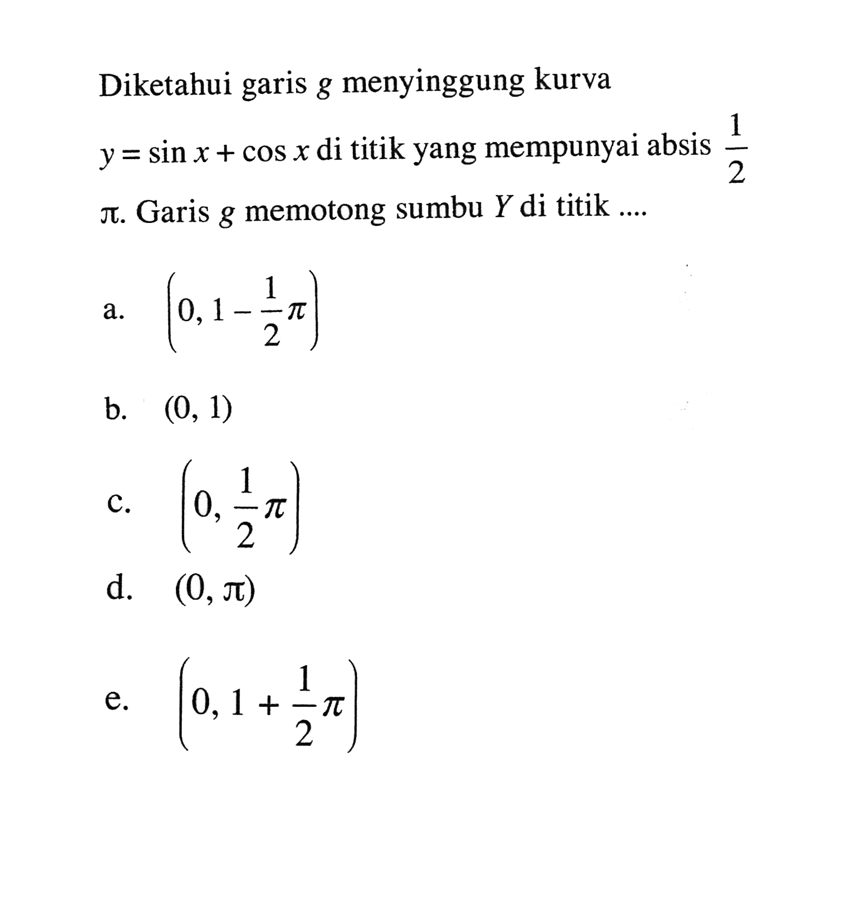 Diketahui garis g menyinggung kurva y= sin x + cos x di titik yang mempunyai absis 1/2 pi. Garis g memotong sumbu Y di titik...