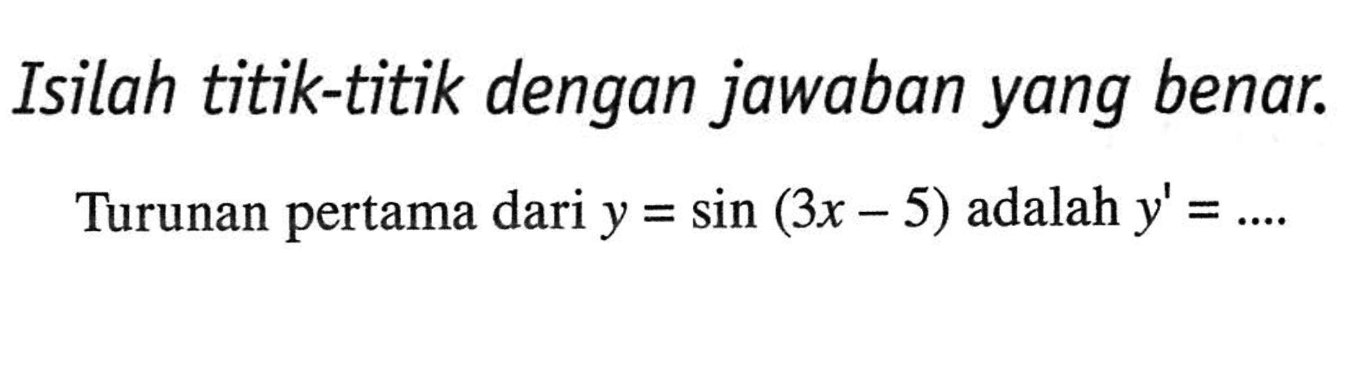 Isilah titik-titik dengan jawaban yang benar. Turunan pertama dari y=sin (3x-5) adalah y'=....
