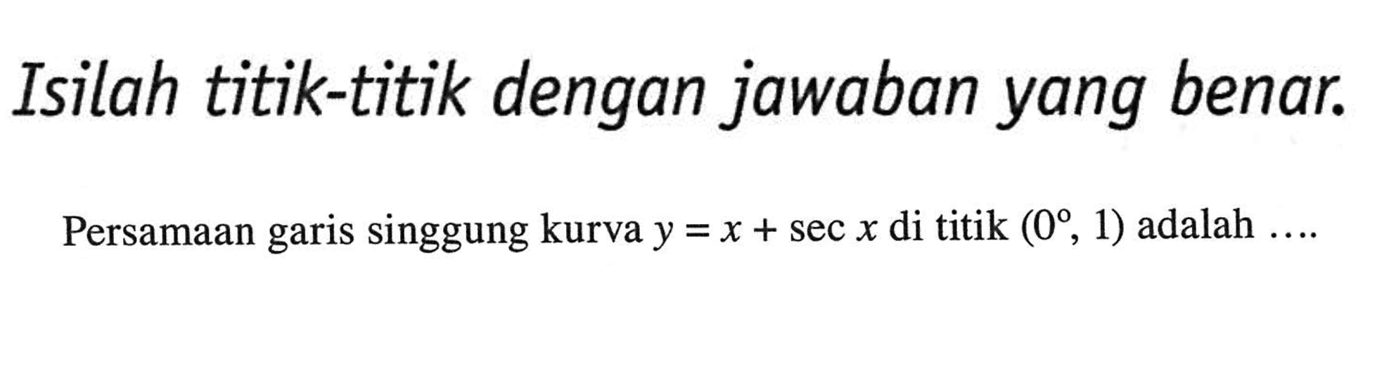 Isilah titik-titik dengan jawaban yang benar. Persamaan garis singgung kurva y=x+sec x di titik (0, 1) adalah ....