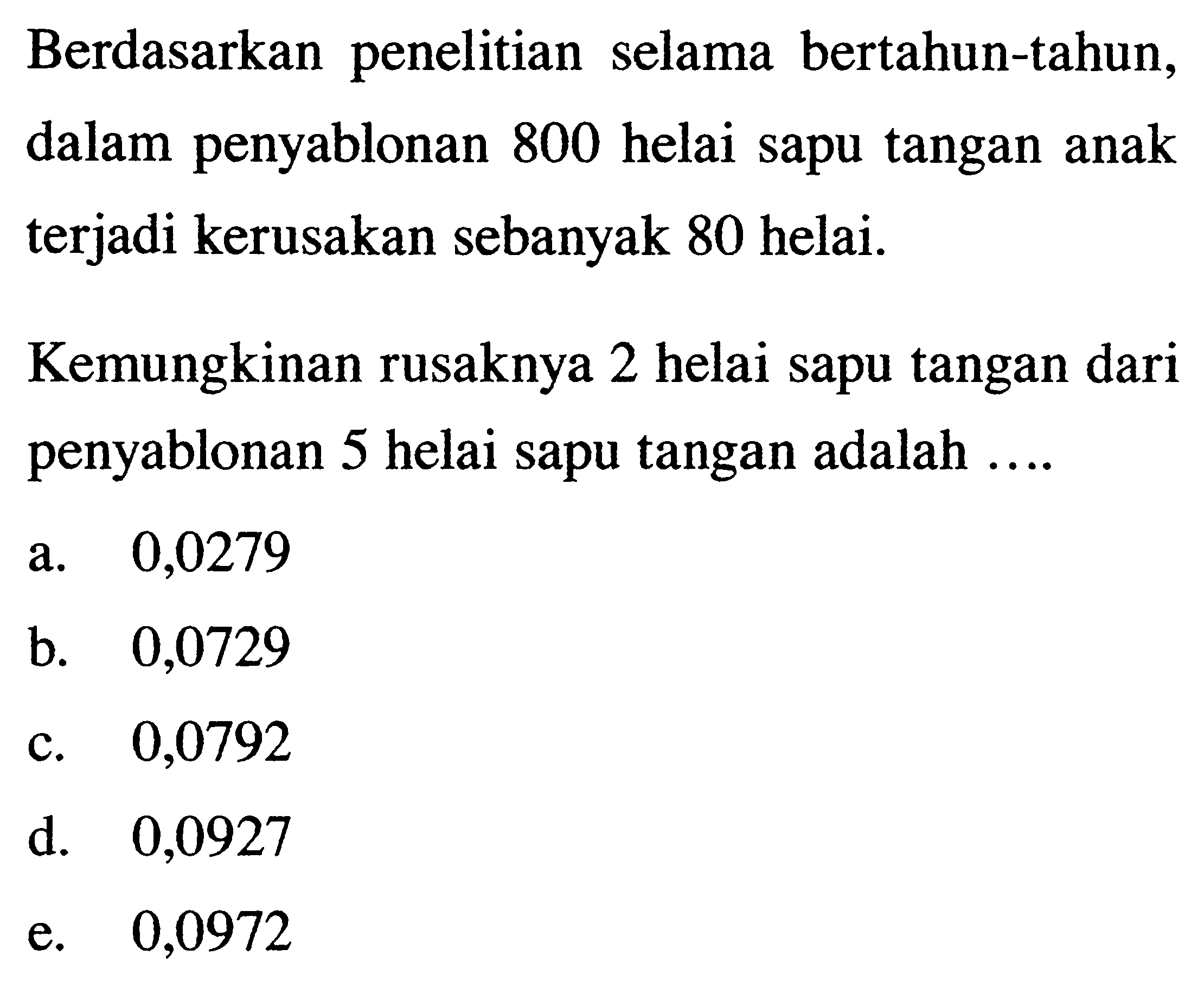 Berdasarkan penelitian selama bertahun-tahun, dalam penyablonan 800 helai sapu tangan anak terjadi kerusakan sebanyak 80 helai. Kemungkinan rusaknya 2 helai sapu tangan dari penyablonan 5 helai sapu tangan adalah ... 