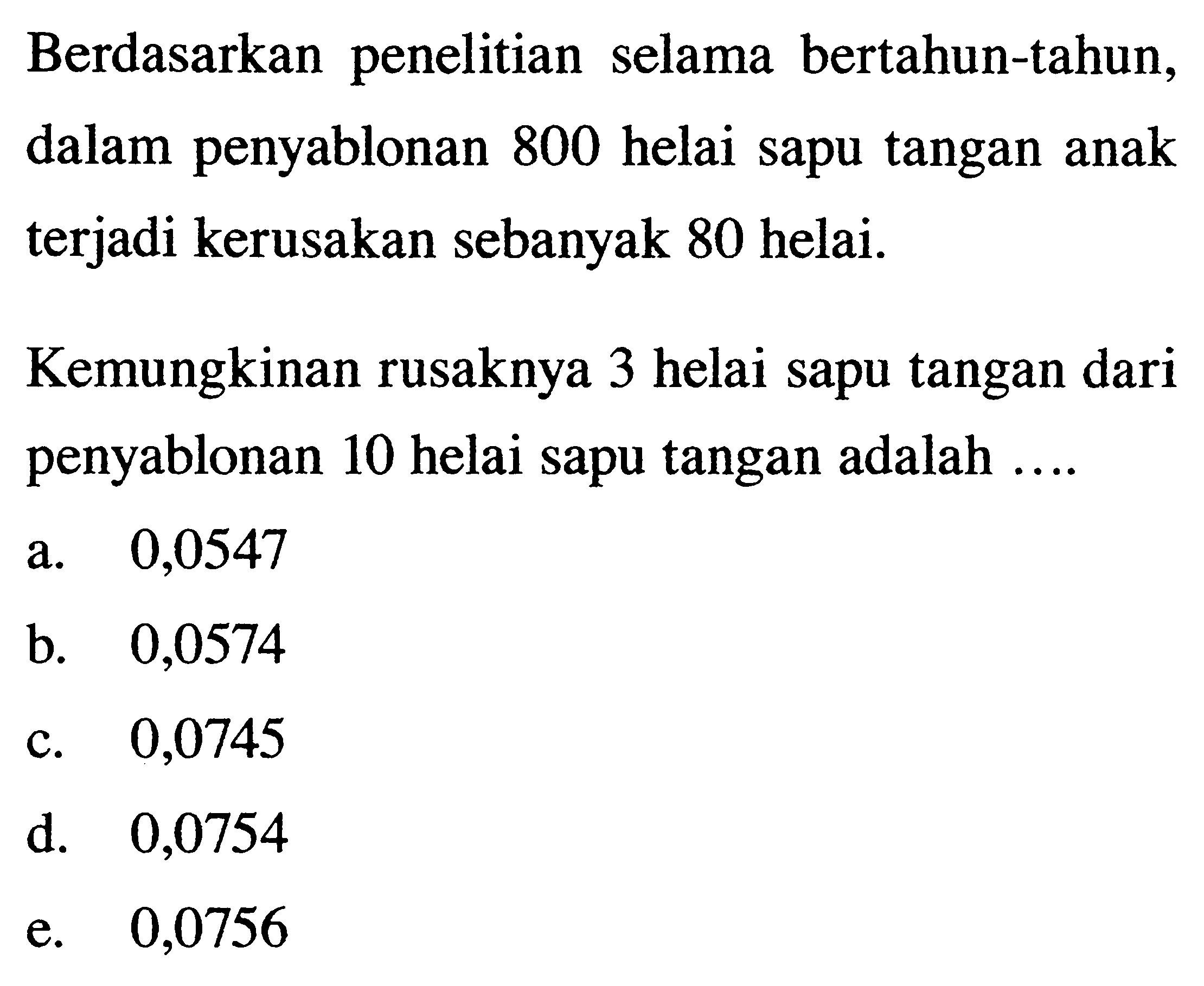 Berdasarkan penelitian selama bertahun-tahun, dalam penyablonan 800 helai sapu tangan anak terjadi kerusakan sebanyak 80 helai.Kemungkinan rusaknya 3 helai sapu tangan dari penyablonan 10 helai sapu tangan adalah ....