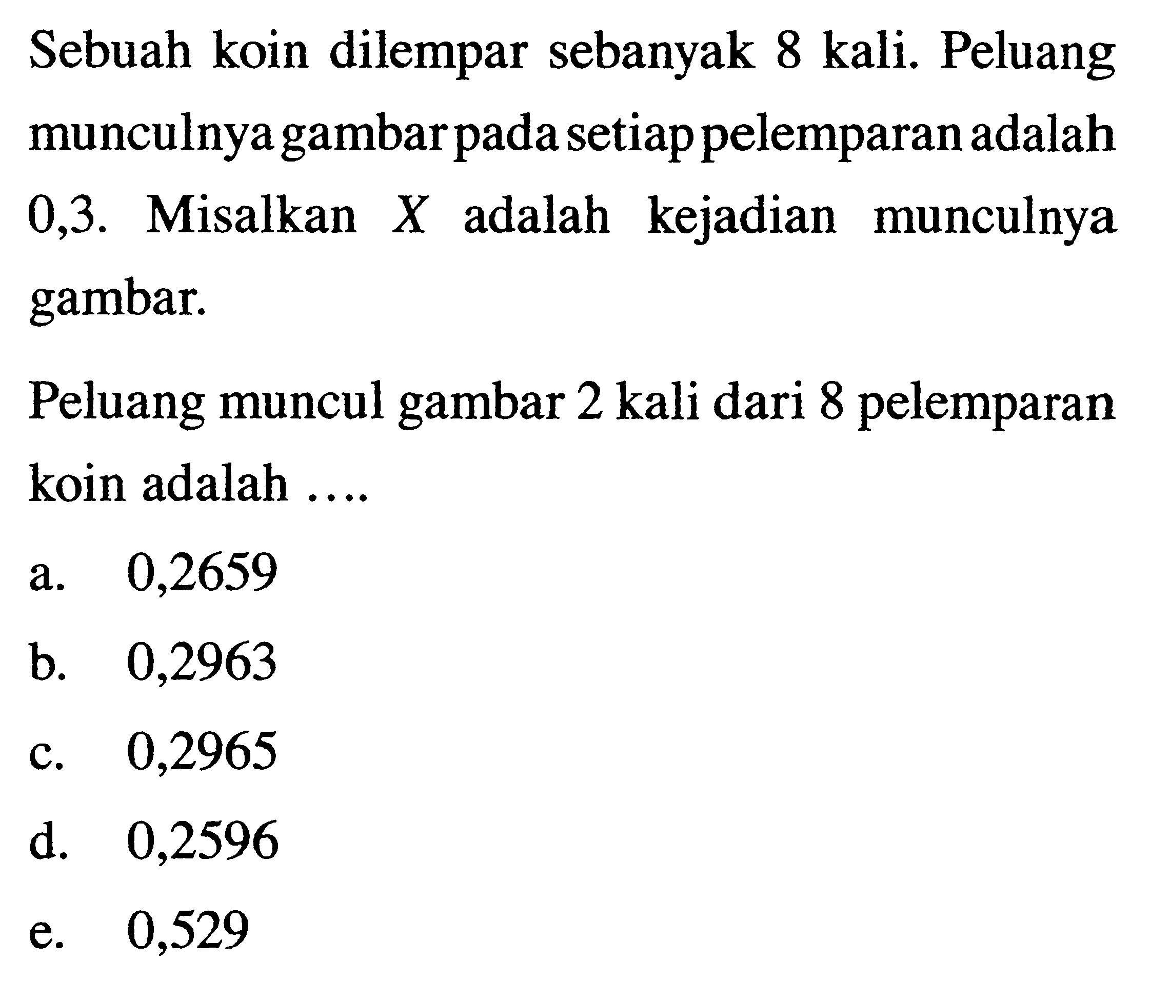 Sebuah koin dilempar sebanyak 8 kali. Peluang munculnya gambar pada setiap pelemparan adalah 0,3. Misalkan X adalah kejadian munculnya gambar.Peluang muncul gambar 2 kali dari 8 pelemparan koin adalah.... 