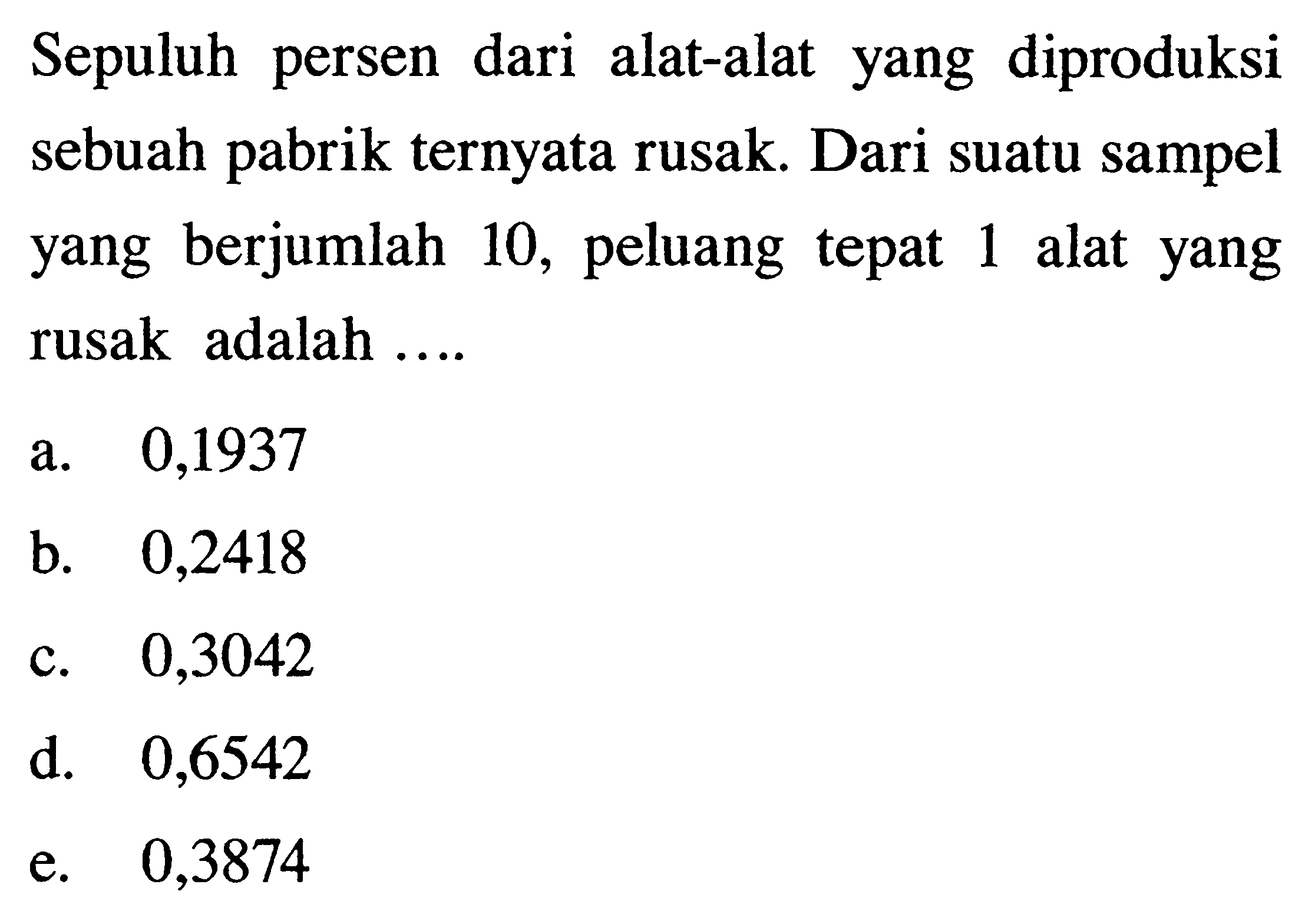 Sepuluh persen dari alat-alat yang diproduksi sebuah pabrik ternyata rusak. Dari suatu sampel yang berjumlah 10 , peluang tepat 1 alat yang rusak adalah ....