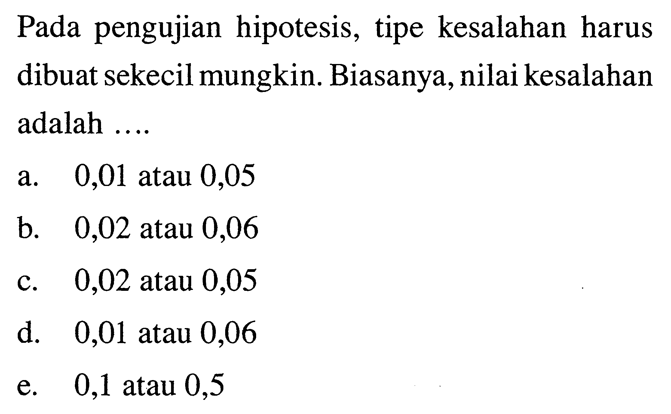 Pada pengujian hipotesis, tipe kesalahan harus dibuat sekecil mungkin. Biasanya, nilai kesalahan adalah ....