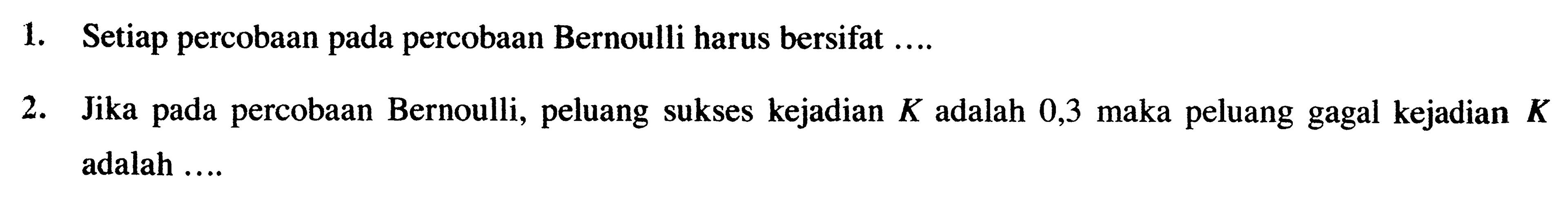 1. Setiap percobaan pada percobaan Bernoulli harus bersifat ....
2. Jika pada percobaan Bernoulli, peluang sukses kejadian K adalah 0,3 maka peluang gagal kejadian K adalah  ... 