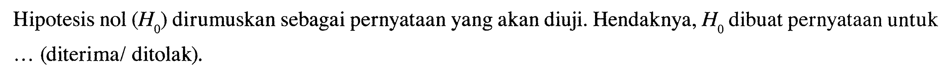 Hipotesis nol (H0) dirumuskan sebagai pernyataan yang akan diuji. Hendaknya, H0 dibuat pernyataan untuk...(diterima/ ditolak). 