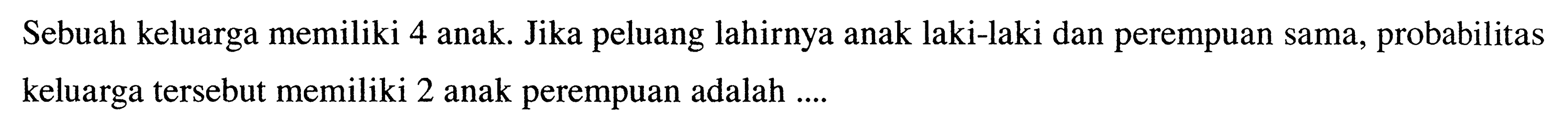 Sebuah keluarga memiliki 4 anak. Jika peluang lahirnya anak laki-laki dan perempuan sama, probabilitas keluarga tersebut memiliki 2 anak perempuan adalah ....