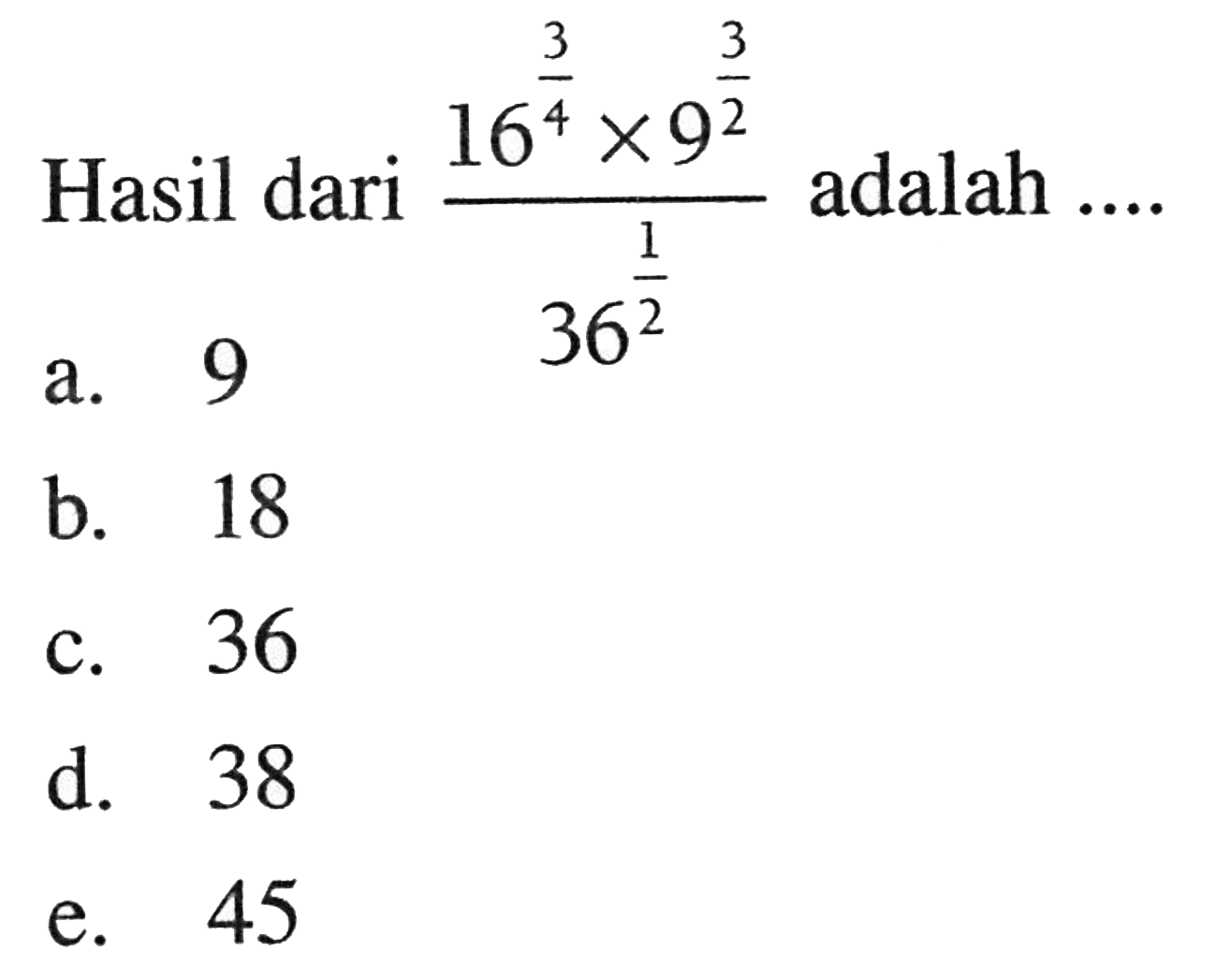 Hasil dari (16^(3/4) x 9^(3/2))/(36^1/2) adalah... a. 9 b. 18 c. 36 d. 38 e. 45