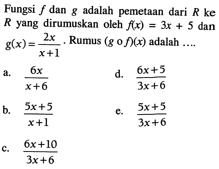 Fungsi f dan g adalah pemetaan dari R ke R yang dirumuskan oleh f(x)=3x+5 dan g(x)=(2x)/(x+1). Rumus (gof)(x) adalah.... 