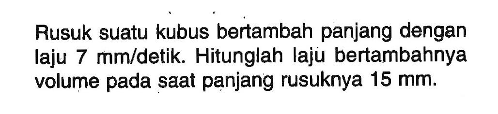 Rusuk suatu kubus bertambah panjang dengan laju 7 mm/detik. Hitunglah laju bertambahnya volume pada saat panjang rusuknya 15 mm.