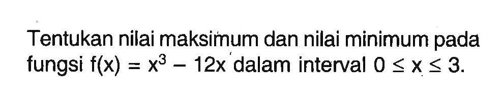 Tentukan nilai maksimum dan nilai minimum pada fungsi f(x)=x^3-12x dalam interval 0<=x<= 3.