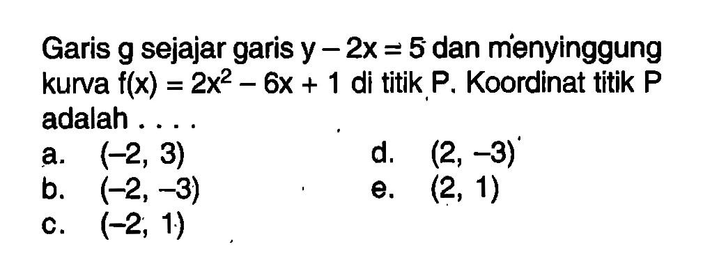 Garis  g  sejajar garis  y-2x=5  dan menyinggung kurva  f(x)=2x^2-6x+1  di titik P. Koordinat titik P adalah ....