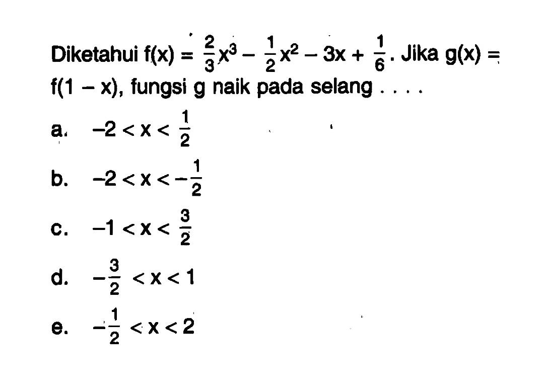 Diketahui  f(x)=2/3x^3-1/2x^2-3x+1/6. Jika g(x)=f(1-x), fungsi g naik pada selang ....