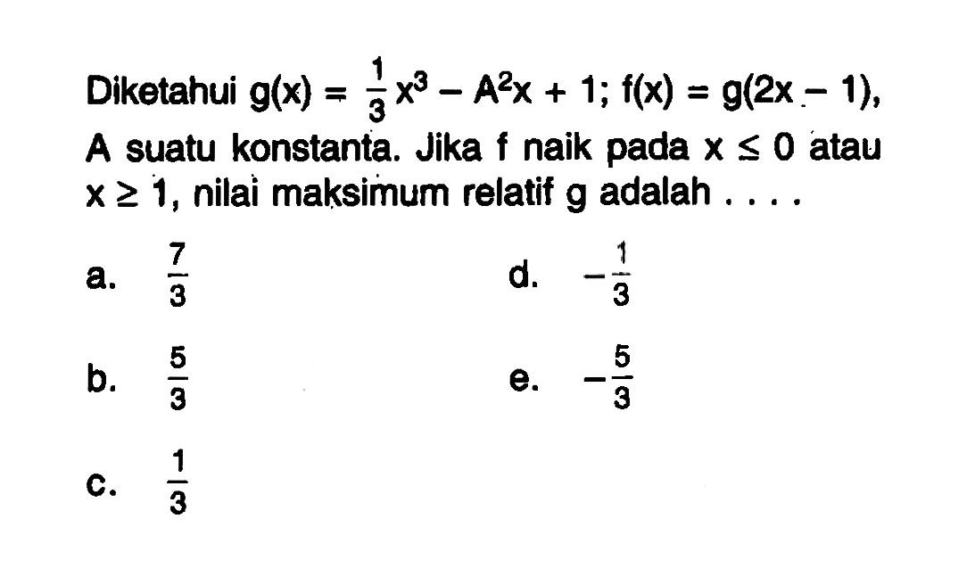 Diketahui g(x)=1/3x^3-A^2x+1; f(x)=g(2x-1), A suatu konstanta. Jika f naik pada x<=0 atau x>=1, nilai maksimum relatif g adalah ....