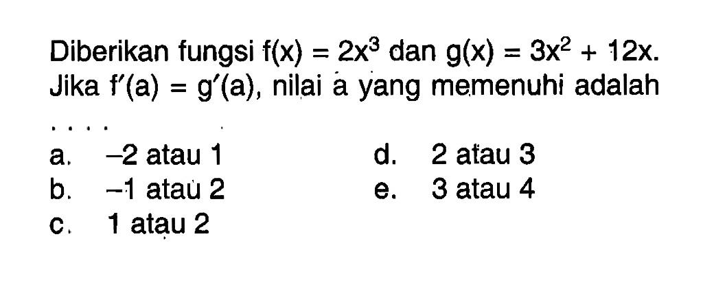 Diberikan fungsi f(x)=2x^3 dan g(x)=3x^2+12x. Jika f'(a)=g'(a), nilai a yang memenuhi adalah ....