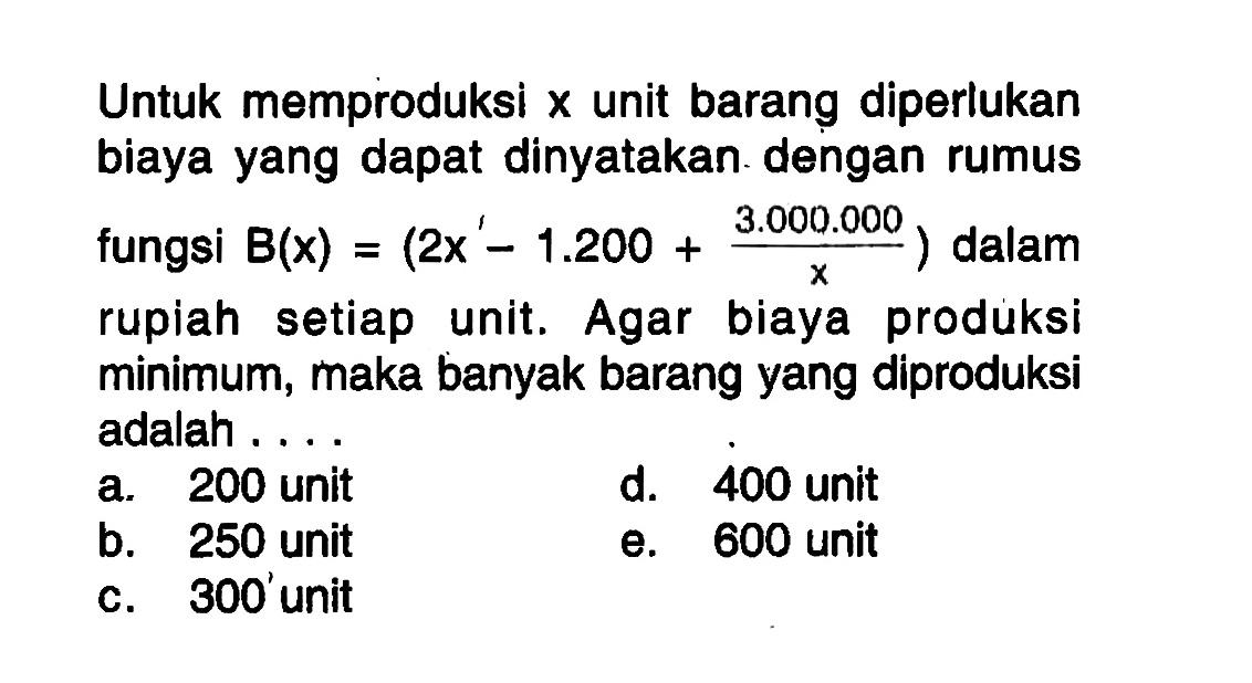 Untuk memproduksi  x  unit barang diperlukan biaya yang dapat dinyatakan dengan rumus fungsi  B(x)=(2x-1.200+3.000.000/x)  dalam rupiah setiap unit. Agar biaya produksi minimum, maka banyak barang yang diproduksi adalah ...