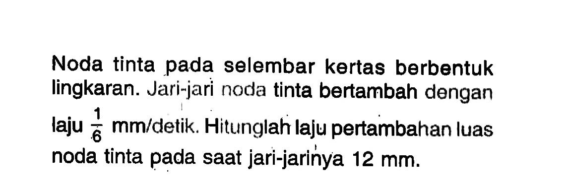 Noda tinta pada selembar kertas berbentuk lingkaran. Jari-jari noda tinta bertambah dengan laju 1/6 mm/detik. Hitunglah laju pertambahan luas noda tinta pada saat jari-jarinya 12 mm. 