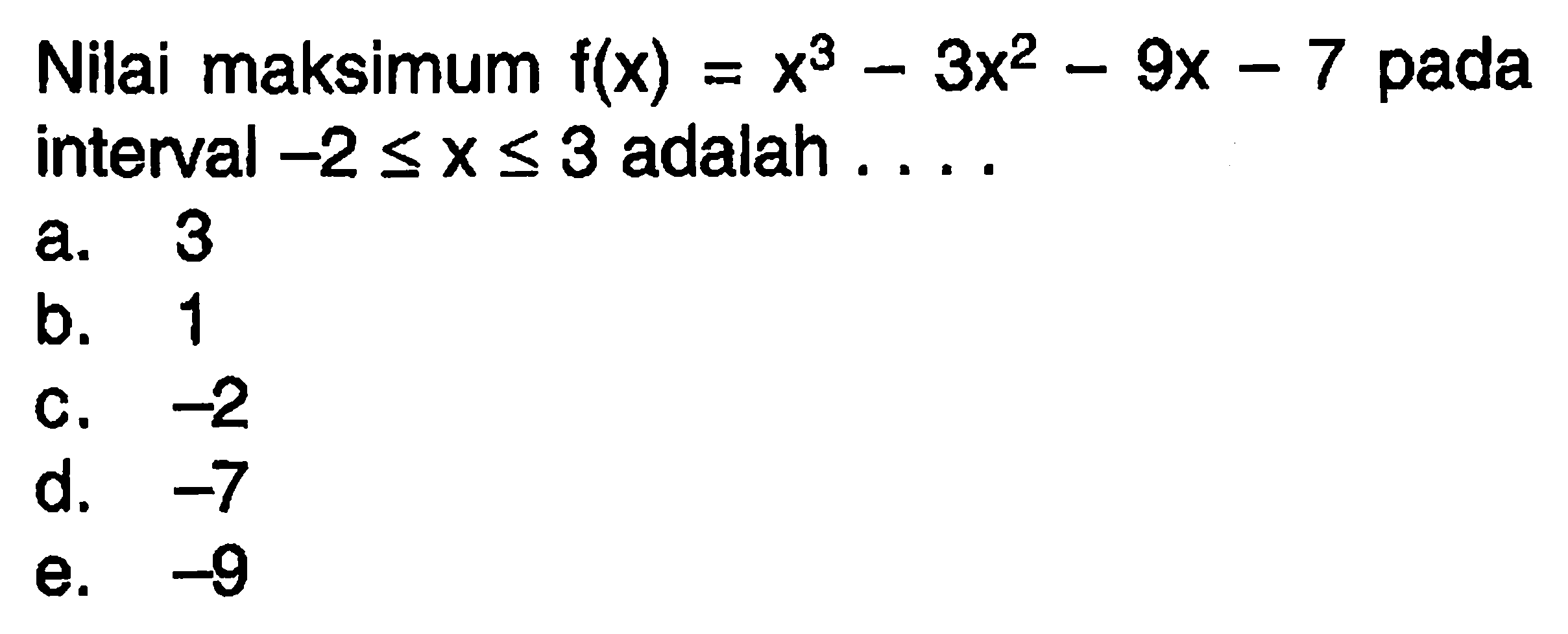 Nilai maksimum  f(x)=x^3-3 x^2-9 x-7  pada interval  -2 <= x <= 3  adalah  ... a. 3b. 1c.  -2 d.  -7 e.  -9 