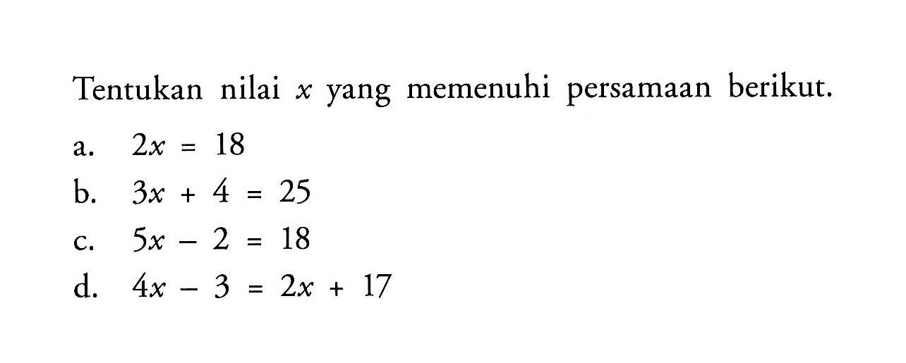 Tentukan nilai x yang memenuhi persamaan berikut. a. 2x=18 b. 3x+4=25 c. 5x-2=18 d. 4x-3=2x+17