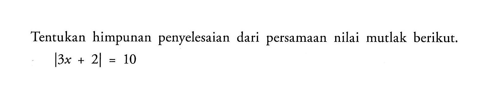 Tentukan himpunan penyelesaian dari persamaan nilai mutlak berikut. |3x+2|=10