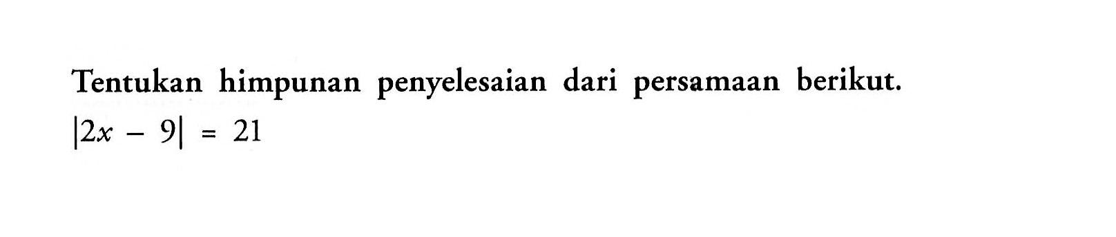 Tentukan himpunan penyelesaian dari persamaan berikut |2x-9|=21