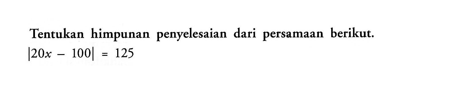 Tentukan himpunan penyelesaian dari persamaan berikut. |20x-100|=125