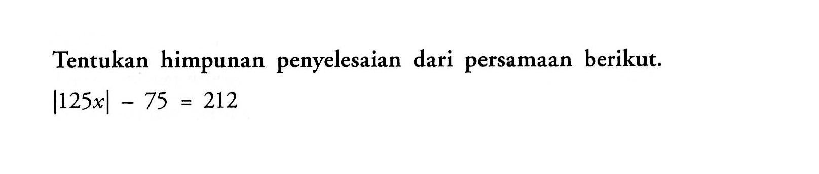 Tentukan himpunan penyelesaian dari persamaan berikut |125x| 75 212 5 =