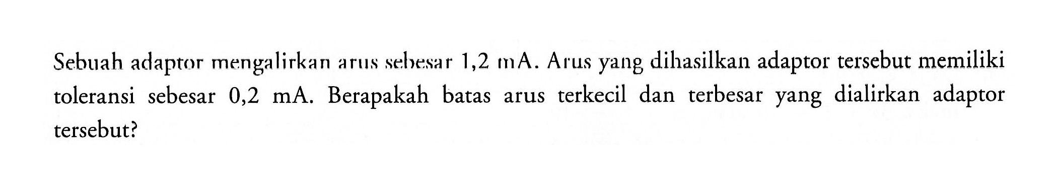 Sebuah adaptor mengalirkan arus sebesar 1,2 mA. Arus yang dihasilkan adaptor tersebut memiliki toleransi sebesar 0,2 mA. Berapakah batas terkecil dan terbesar yang dialirkan adaptor arus tersebut?