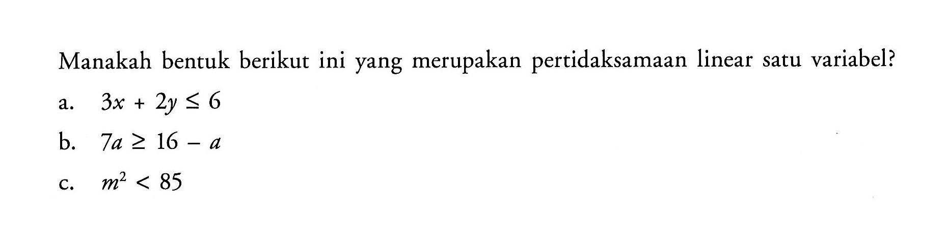 Manakah bentuk berikut ini yang merupakan pertidaksamaan linear satu variabel? a.3x+2y<=6 b.7a>=16-a c.m^2<85