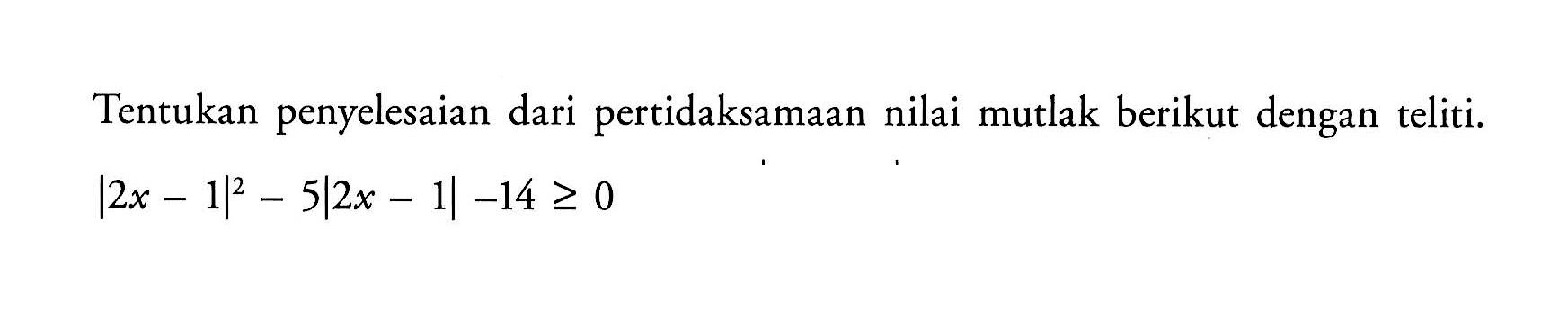 Tentukan penyelesaian dari pertidaksamaan nilai mutlak berikut dengan teliti. |2x-1|^2-5|2x-1|-14>=0