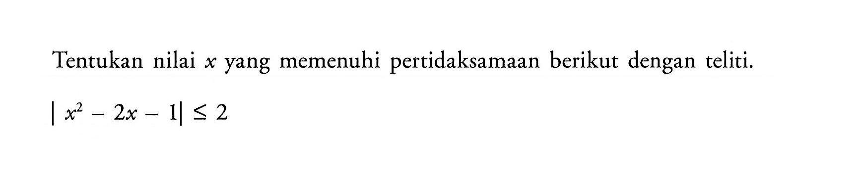 Tentukan nilai x yang memenuhi pertidaksamaan berikut dengan teliti. |x^2-2x-1|<=2