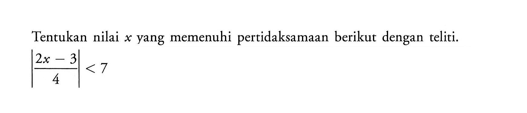 Tentukan nilai yang memenuhi pertidaksamaan berikut dengan teliti. |(2x-3)/4|<7