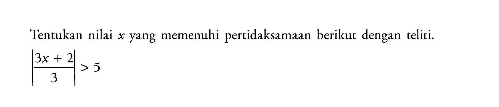 Tentukan nilai yang memenuhi pertidaksamaan berikut dengan teliti. |3x+2/3|>5