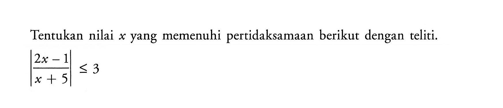 Tentukan nilai x yang memenuhi pertidaksamaan berikut dengan teliti. |(2x-1)/(x+5)|<=3