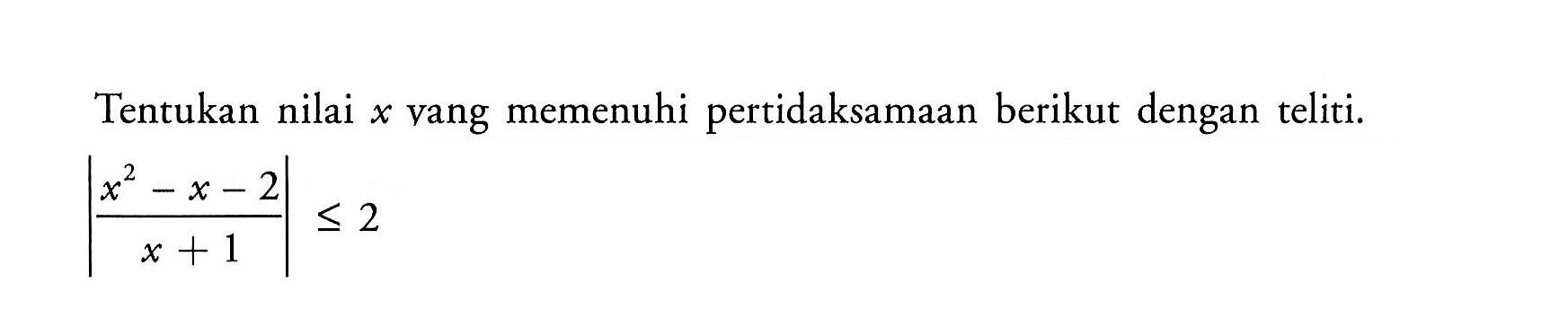 Tentukan nilai vang memenuhi pertidaksamaan berikut dengan teliti. |x^2-x-2/x+1|<=2